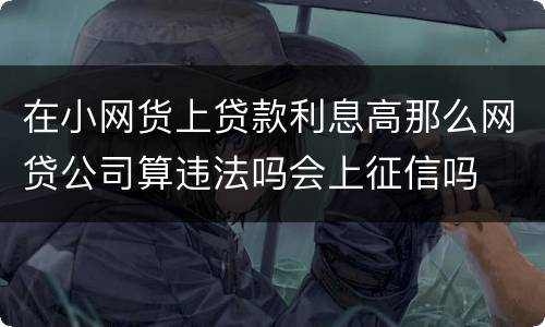 在小网货上贷款利息高那么网贷公司算违法吗会上征信吗