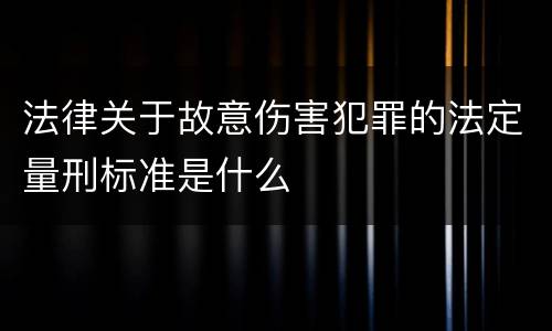 法律关于故意伤害犯罪的法定量刑标准是什么