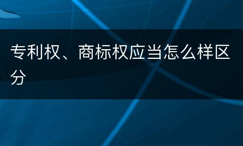 专利权、商标权应当怎么样区分