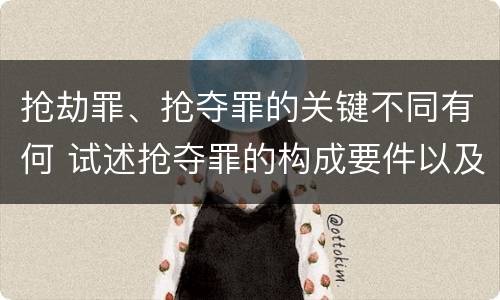 抢劫罪、抢夺罪的关键不同有何 试述抢夺罪的构成要件以及与抢劫罪的区别