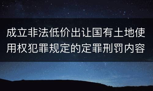 成立非法低价出让国有土地使用权犯罪规定的定罪刑罚内容是多少