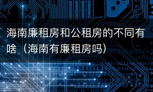 海南廉租房和公租房的不同有啥（海南有廉租房吗）