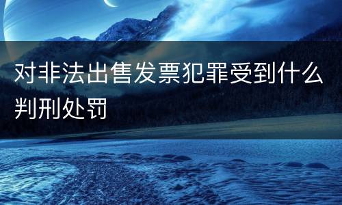 对非法出售发票犯罪受到什么判刑处罚