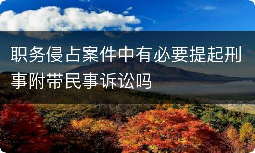 职务侵占案件中有必要提起刑事附带民事诉讼吗