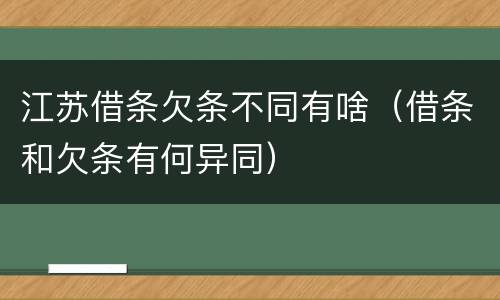 江苏借条欠条不同有啥（借条和欠条有何异同）