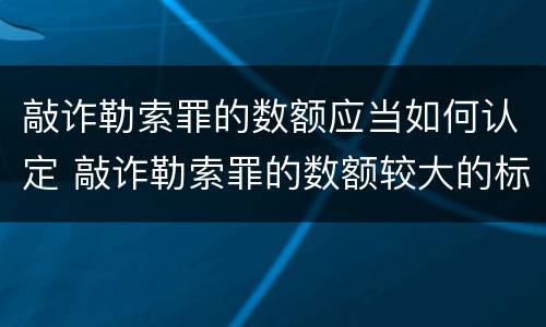 敲诈勒索罪的数额应当如何认定 敲诈勒索罪的数额较大的标准