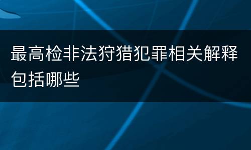 最高检非法狩猎犯罪相关解释包括哪些