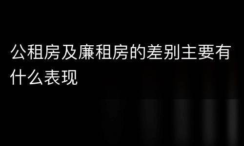 公租房及廉租房的差别主要有什么表现