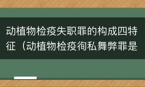 动植物检疫失职罪的构成四特征（动植物检疫徇私舞弊罪是故意犯罪对还是错）