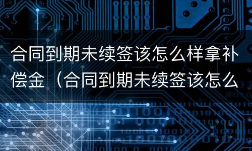 合同到期未续签该怎么样拿补偿金（合同到期未续签该怎么样拿补偿金呢）