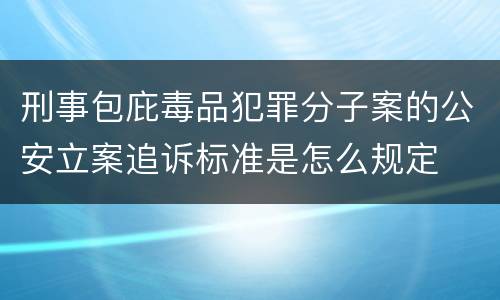 刑事包庇毒品犯罪分子案的公安立案追诉标准是怎么规定