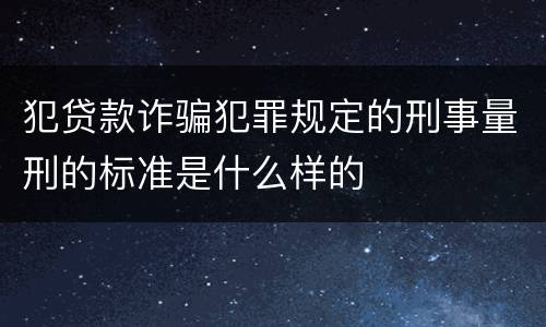 犯贷款诈骗犯罪规定的刑事量刑的标准是什么样的