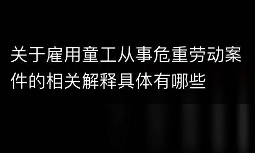关于雇用童工从事危重劳动案件的相关解释具体有哪些