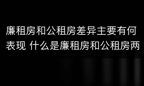 廉租房和公租房差异主要有何表现 什么是廉租房和公租房两个有什么特点