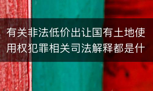 有关非法低价出让国有土地使用权犯罪相关司法解释都是什么