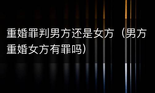 重婚罪判男方还是女方（男方重婚女方有罪吗）