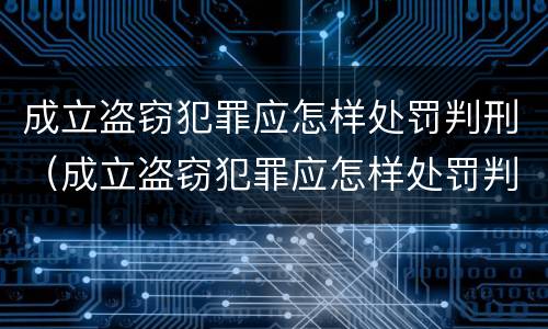 成立盗窃犯罪应怎样处罚判刑（成立盗窃犯罪应怎样处罚判刑多少年）