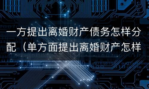 一方提出离婚财产债务怎样分配（单方面提出离婚财产怎样分配）