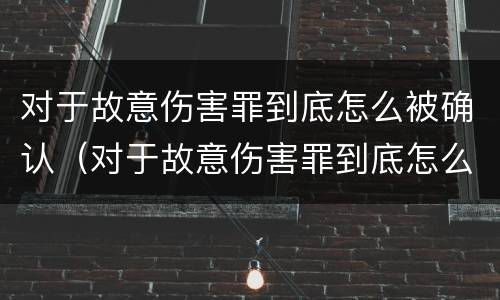 对于故意伤害罪到底怎么被确认（对于故意伤害罪到底怎么被确认呢）