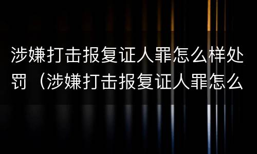 涉嫌打击报复证人罪怎么样处罚（涉嫌打击报复证人罪怎么样处罚的）