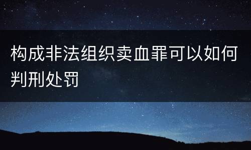 构成非法组织卖血罪可以如何判刑处罚