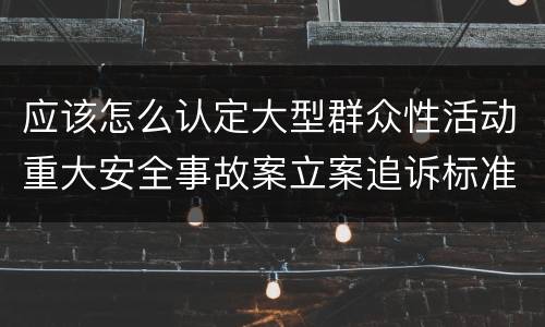 应该怎么认定大型群众性活动重大安全事故案立案追诉标准