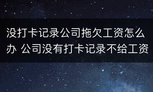 没打卡记录公司拖欠工资怎么办 公司没有打卡记录不给工资怎么办