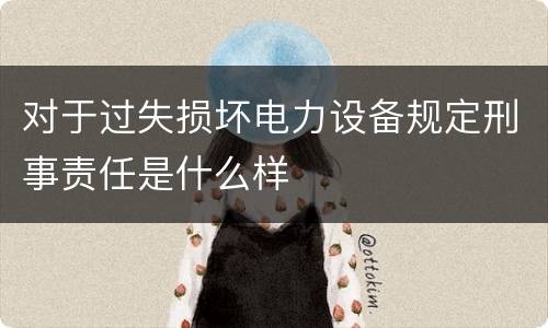 对于过失损坏电力设备规定刑事责任是什么样