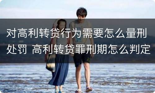 对高利转贷行为需要怎么量刑处罚 高利转贷罪刑期怎么判定的