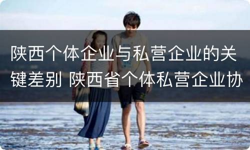 陕西个体企业与私营企业的关键差别 陕西省个体私营企业协会