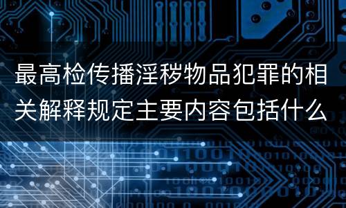 最高检传播淫秽物品犯罪的相关解释规定主要内容包括什么