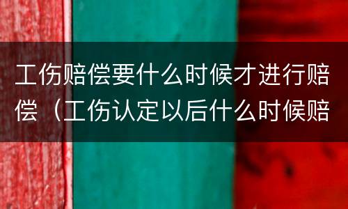 工伤赔偿要什么时候才进行赔偿（工伤认定以后什么时候赔偿）