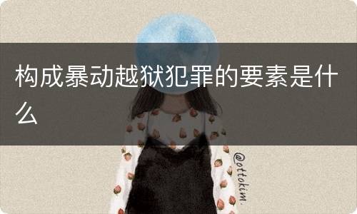构成暴动越狱犯罪的要素是什么