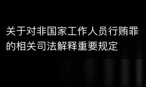 关于对非国家工作人员行贿罪的相关司法解释重要规定