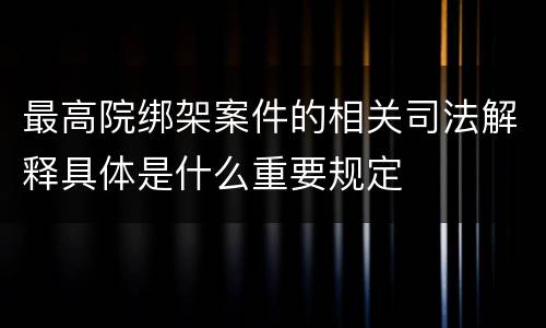 最高院绑架案件的相关司法解释具体是什么重要规定