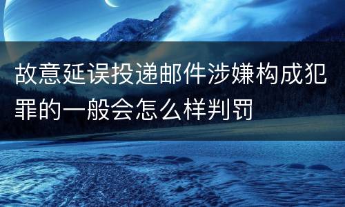 故意延误投递邮件涉嫌构成犯罪的一般会怎么样判罚