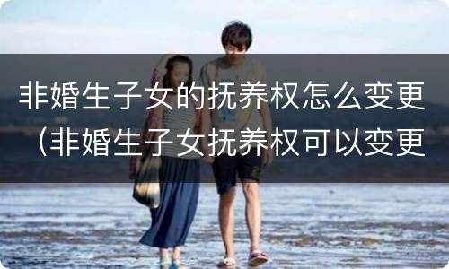非婚生子女的抚养权怎么变更（非婚生子女抚养权可以变更吗）