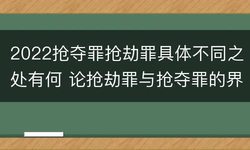 2022抢夺罪抢劫罪具体不同之处有何 论抢劫罪与抢夺罪的界限