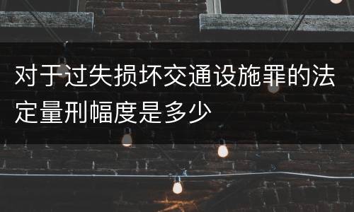 对于过失损坏交通设施罪的法定量刑幅度是多少