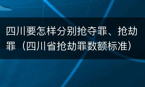 四川要怎样分别抢夺罪、抢劫罪（四川省抢劫罪数额标准）