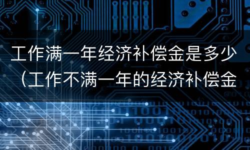 工作满一年经济补偿金是多少（工作不满一年的经济补偿金）