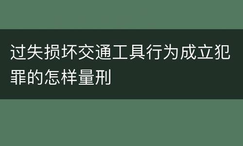过失损坏交通工具行为成立犯罪的怎样量刑