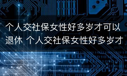 个人交社保女性好多岁才可以退休 个人交社保女性好多岁才可以退休呢