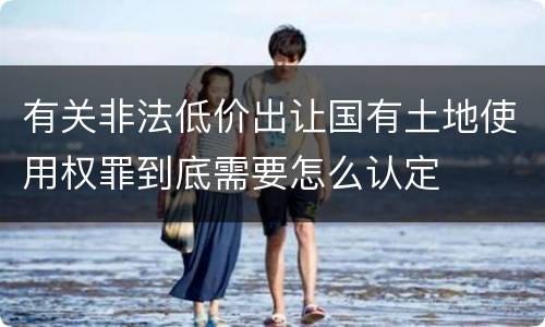 有关非法低价出让国有土地使用权罪到底需要怎么认定