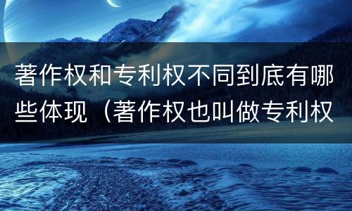 著作权和专利权不同到底有哪些体现（著作权也叫做专利权吗）