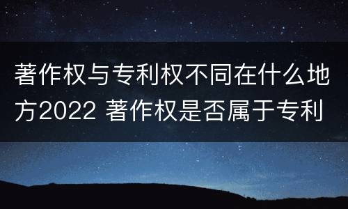 著作权与专利权不同在什么地方2022 著作权是否属于专利