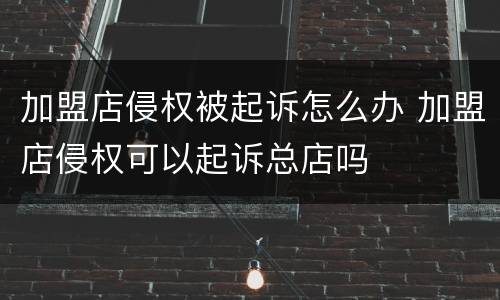 加盟店侵权被起诉怎么办 加盟店侵权可以起诉总店吗