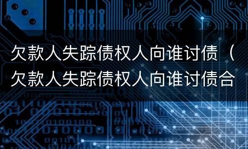 欠款人失踪债权人向谁讨债（欠款人失踪债权人向谁讨债合法吗）