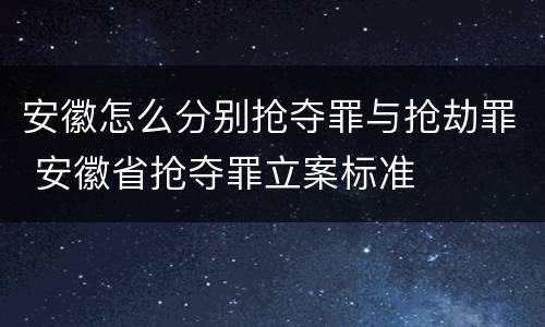 安徽怎么分别抢夺罪与抢劫罪 安徽省抢夺罪立案标准