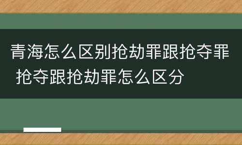 青海怎么区别抢劫罪跟抢夺罪 抢夺跟抢劫罪怎么区分